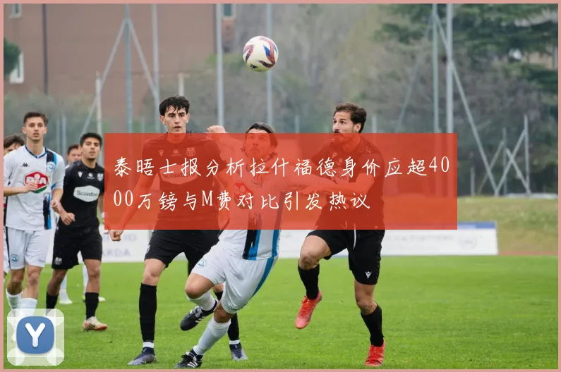 泰晤士报分析拉什福德身价应超4000万镑与M费对比引发热议