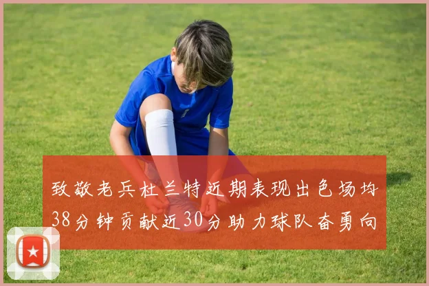 致敬老兵杜兰特近期表现出色场均38分钟贡献近30分助力球队奋勇向前