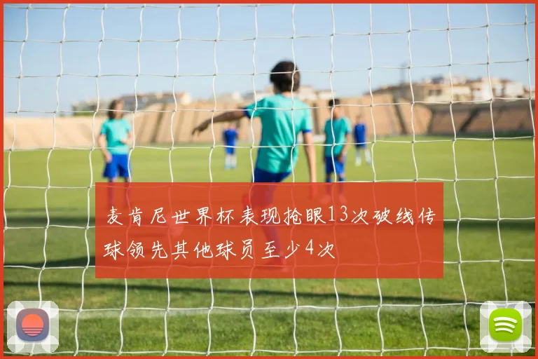 麦肯尼世界杯表现抢眼13次破线传球领先其他球员至少4次