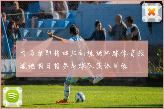 内马尔即将回归训练场环球体育报道他明日将参与球队集体训练