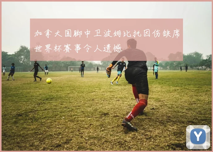加拿大国脚中卫波姆比托因伤缺席世界杯赛事令人遗憾
