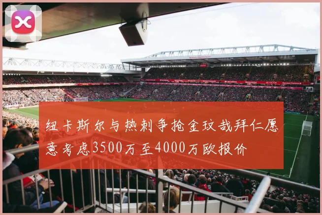 纽卡斯尔与热刺争抢金玟哉拜仁愿意考虑3500万至4000万欧报价