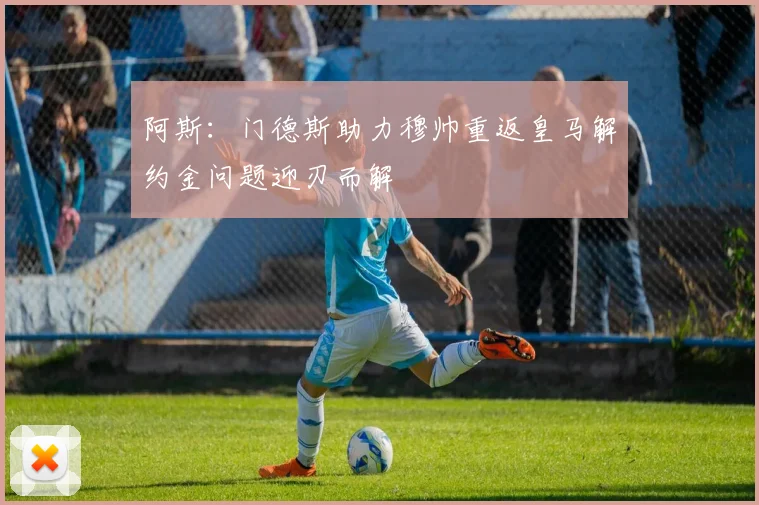 阿斯：门德斯助力穆帅重返皇马解约金问题迎刃而解