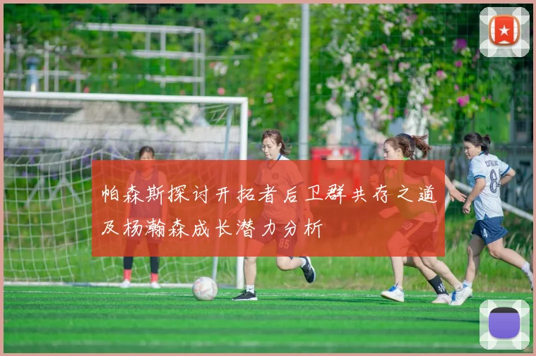 帕森斯探讨开拓者后卫群共存之道及杨瀚森成长潜力分析