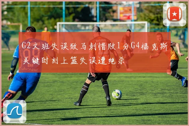 G2文班失误致马刺惜败1分G4福克斯关键时刻上篮失误遭绝杀