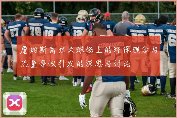 詹姆斯高尔夫球场上的环保理念与流量争议引发的深思与讨论