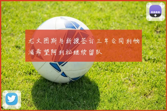 尤文图斯与新援签订三年合同利物浦希望阿利松继续留队