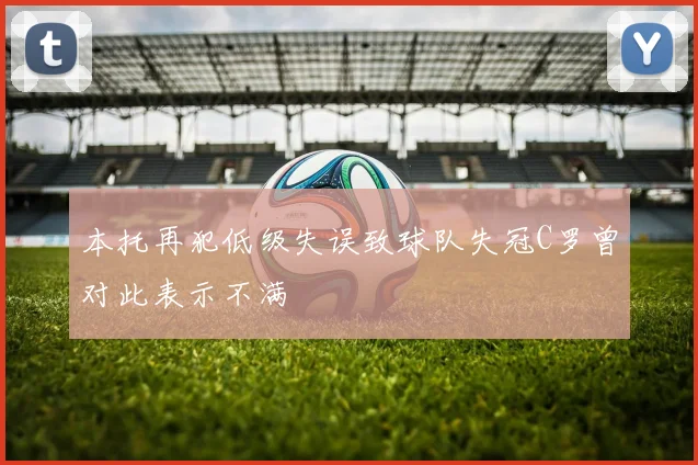 本托再犯低级失误致球队失冠C罗曾对此表示不满