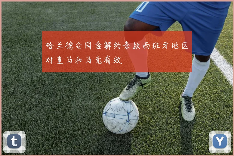 哈兰德合同含解约条款西班牙地区对皇马和马竞有效