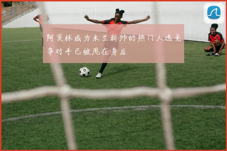 阿莫林成为米兰新帅的热门人选竞争对手已被甩在身后