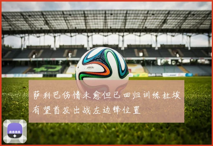 萨利巴伤情未愈但已回归训练杜埃有望首发出战左边锋位置