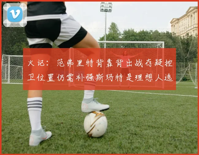 火记：范弗里特背靠背出战存疑控卫位置仍需补强斯玛特是理想人选