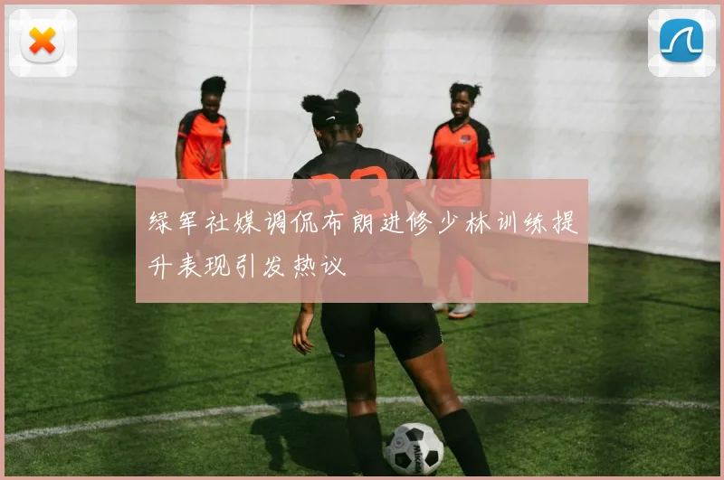 绿军社媒调侃布朗进修少林训练提升表现引发热议