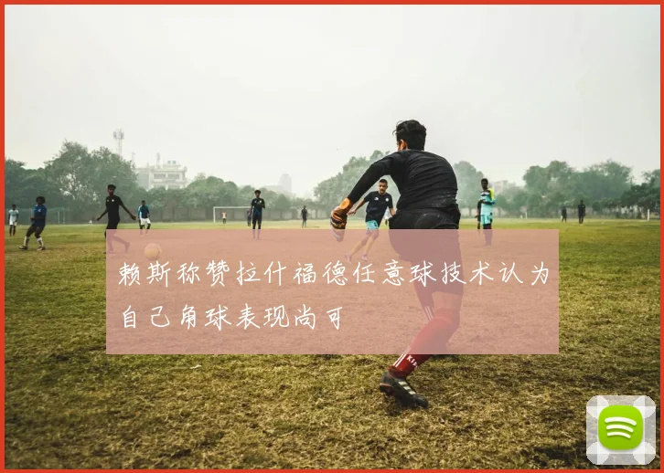 赖斯称赞拉什福德任意球技术认为自己角球表现尚可