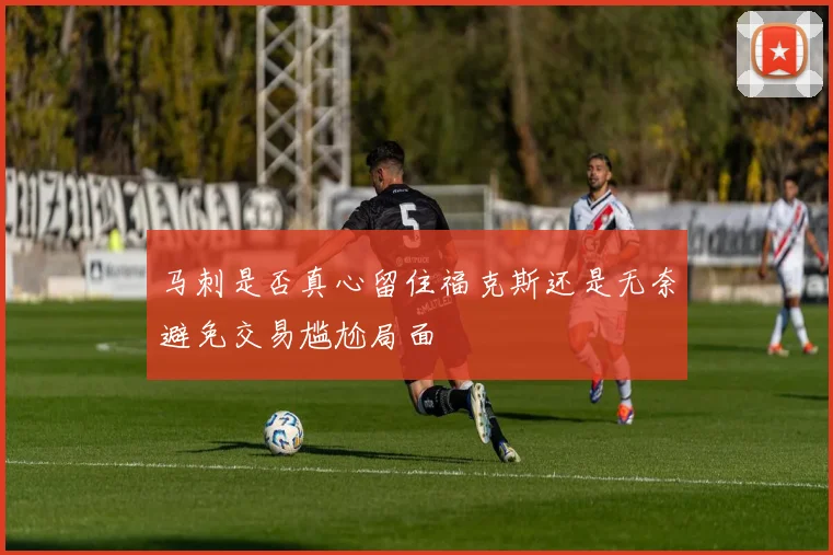 马刺是否真心留住福克斯还是无奈避免交易尴尬局面