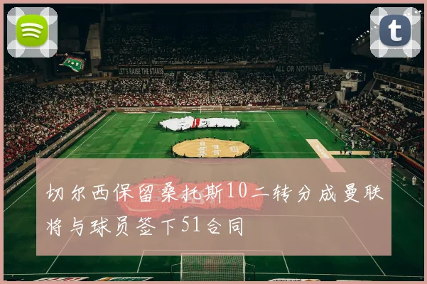 切尔西保留桑托斯10二转分成曼联将与球员签下51合同
