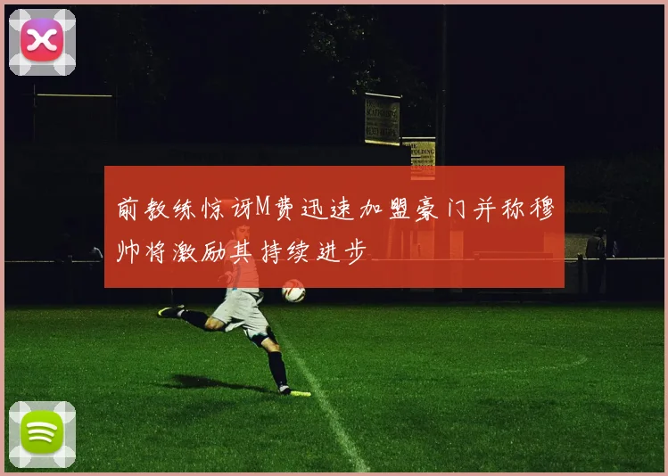 前教练惊讶M费迅速加盟豪门并称穆帅将激励其持续进步
