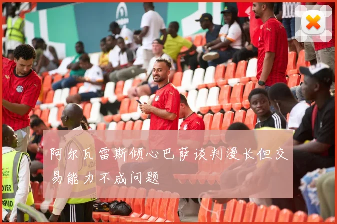 阿尔瓦雷斯倾心巴萨谈判漫长但交易能力不成问题