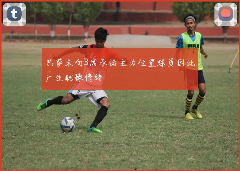 巴萨未向B席承诺主力位置球员因此产生犹豫情绪
