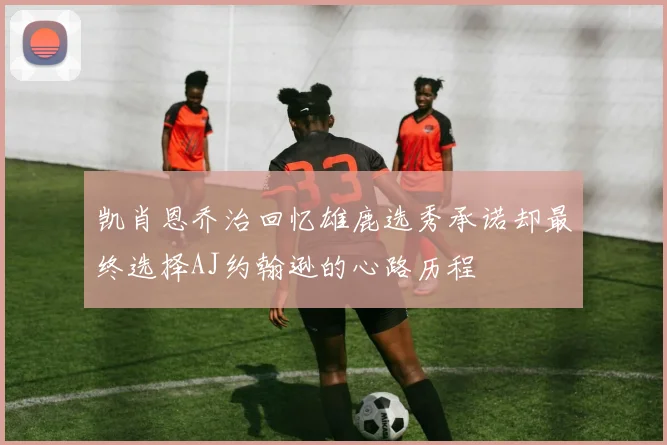 凯肖恩乔治回忆雄鹿选秀承诺却最终选择AJ约翰逊的心路历程