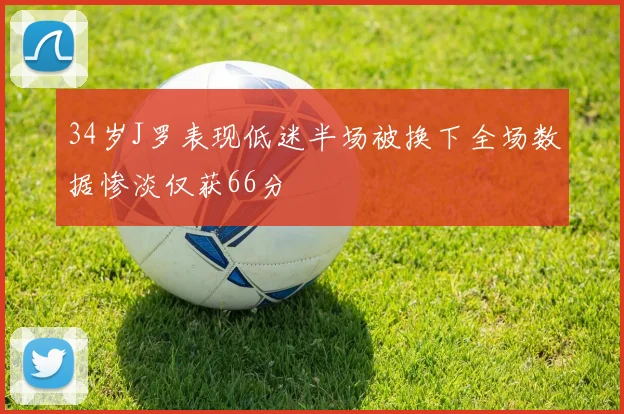34岁J罗表现低迷半场被换下全场数据惨淡仅获66分