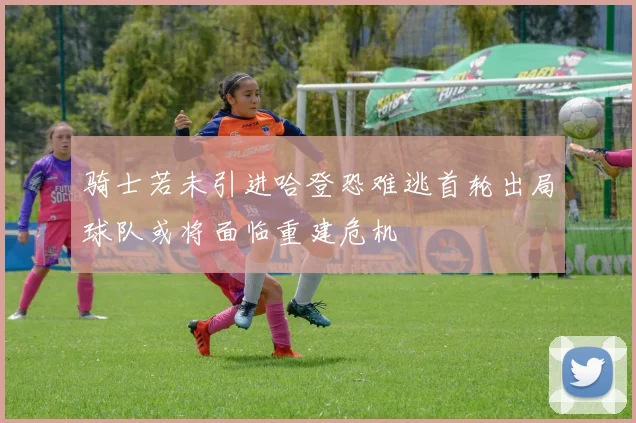 骑士若未引进哈登恐难逃首轮出局球队或将面临重建危机