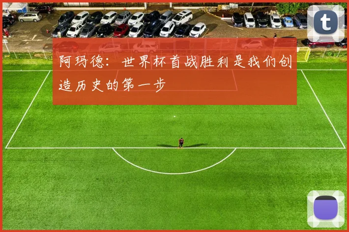 阿玛德：世界杯首战胜利是我们创造历史的第一步