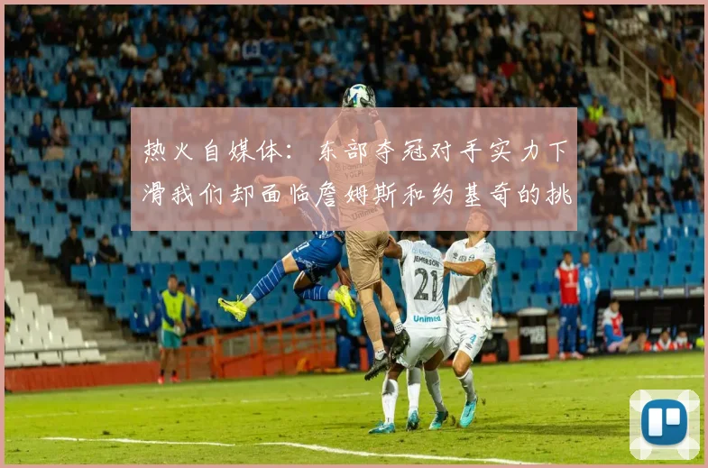 热火自媒体：东部夺冠对手实力下滑我们却面临詹姆斯和约基奇的挑战