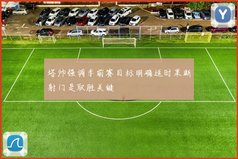 塔帅强调季前赛目标明确适时果断射门是取胜关键