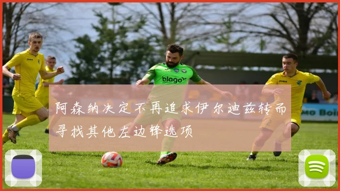 阿森纳决定不再追求伊尔迪兹转而寻找其他左边锋选项