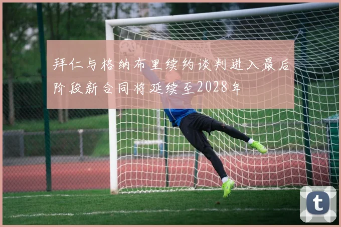 拜仁与格纳布里续约谈判进入最后阶段新合同将延续至2028年