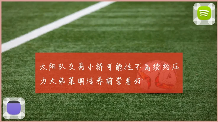 太阳队交易小桥可能性不高续约压力大弗莱明培养前景看好